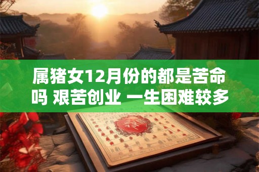 属猪女12月份的都是苦命吗 艰苦创业 一生困难较多