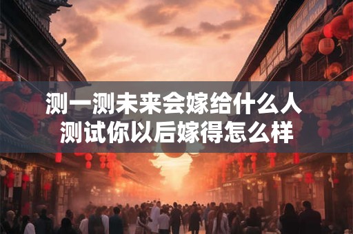 测一测未来会嫁给什么人 测试你以后嫁得怎么样