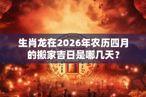 生肖龙在2026年农历四月的搬家吉日是哪几天？