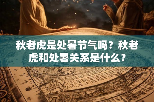 秋老虎是处暑节气吗？秋老虎和处暑关系是什么？