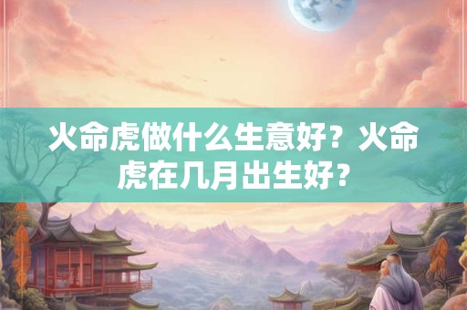 火命虎做什么生意好？火命虎在几月出生好？
