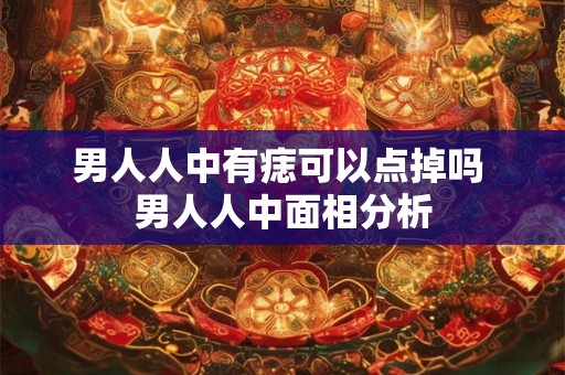 男人人中有痣可以点掉吗 男人人中面相分析 男人人中有痣可以点掉吗 男人人中面相分析