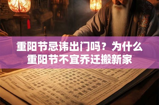 重阳节忌讳出门吗？为什么重阳节不宜乔迁搬新家