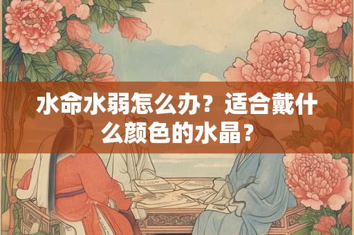 水命水弱怎么办?适合戴什么颜色的水晶? 水命水弱怎么办?适合戴什么颜色的水晶?