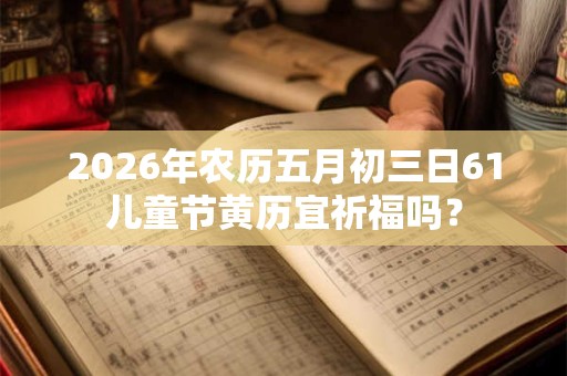2026年农历五月初三日61儿童节黄历宜祈福吗？