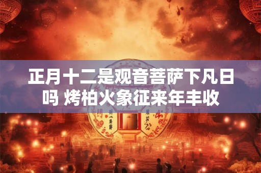 正月十二是观音菩萨下凡日吗 烤柏火象征来年丰收 正月十二是观音菩萨下凡日吗 烤柏火象征来年丰收