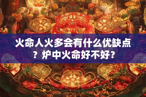 火命人火多会有什么优缺点？炉中火命好不好？