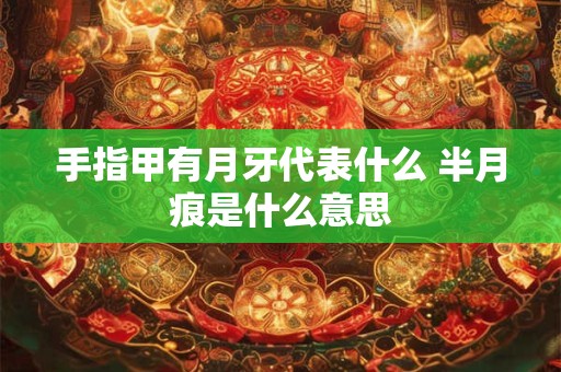 手指甲有月牙代表什么 半月痕是什么意思 手指甲有月牙代表什么 半月痕是什么意思