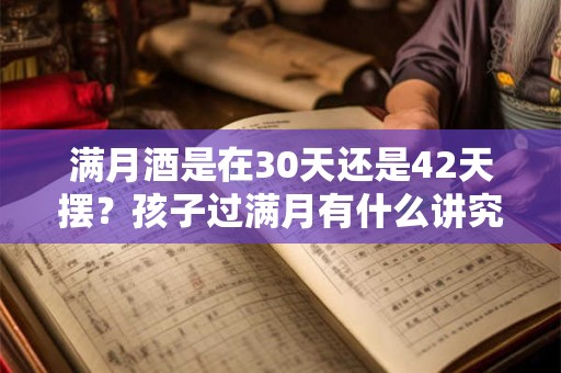 满月酒是在30天还是42天摆？孩子过满月有什么讲究？