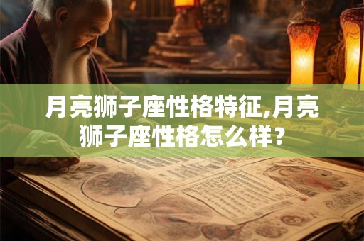 月亮狮子座性格特征,月亮狮子座性格怎么样？