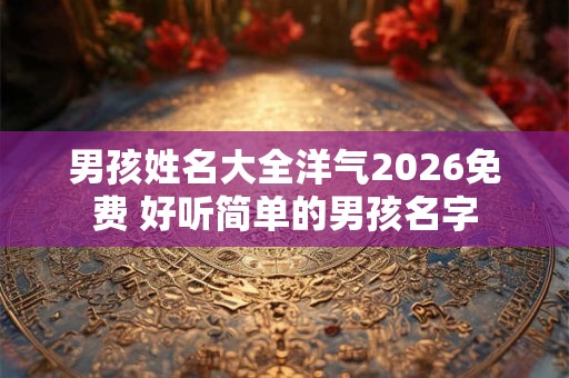 男孩姓名大全洋气2026免费 好听简单的男孩名字