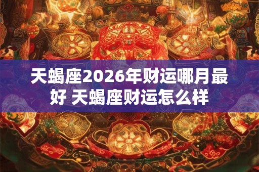 天蝎座2026年财运哪月最好 天蝎座财运怎么样