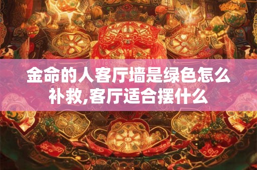 金命的人客厅墙是绿色怎么补救,客厅适合摆什么