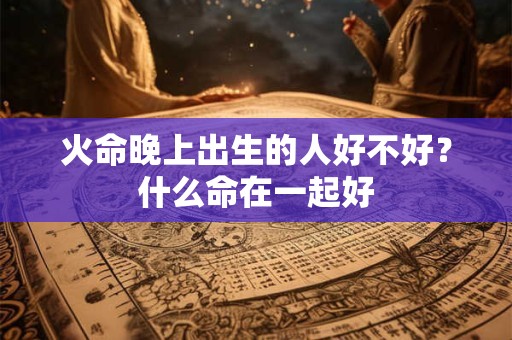 火命晚上出生的人好不好？什么命在一起好