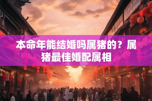本命年能结婚吗属猪的？属猪最佳婚配属相