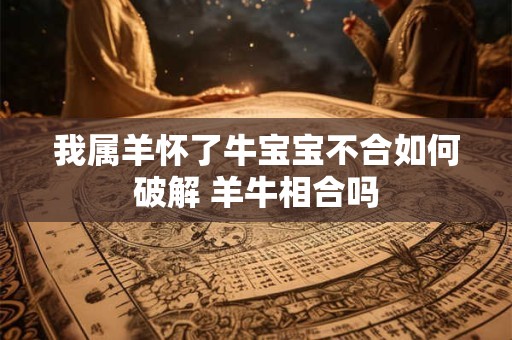 我属羊怀了牛宝宝不合如何破解 羊牛相合吗