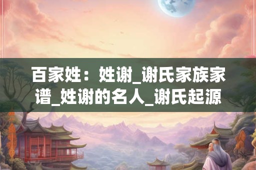 百家姓：姓谢_谢氏家族家谱_姓谢的名人_谢氏起源