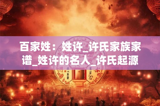 百家姓：姓许_许氏家族家谱_姓许的名人_许氏起源