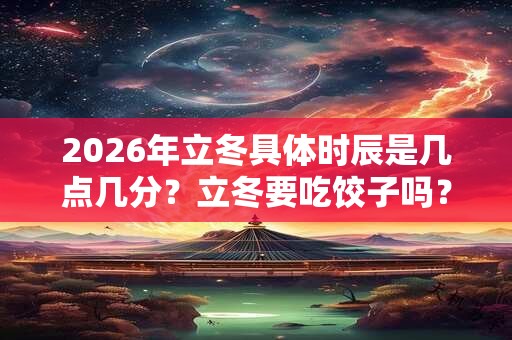 2026年立冬具体时辰是几点几分？立冬要吃饺子吗？