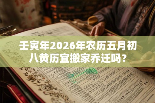 壬寅年2026年农历五月初八黄历宜搬家乔迁吗? 壬寅年2026年农历五月初八黄历宜搬家乔迁吗?