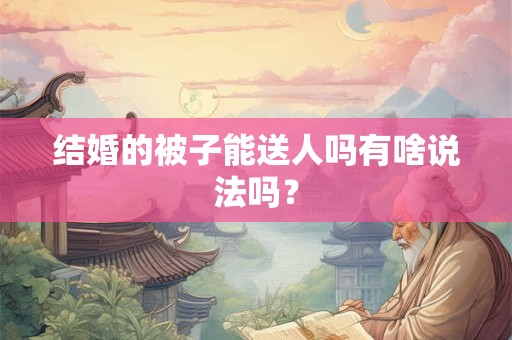 结婚的被子能送人吗有啥说法吗? 结婚的被子能送人吗有啥说法吗?