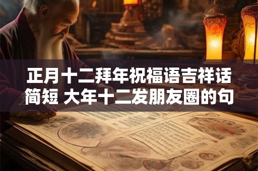 正月十二拜年祝福语吉祥话简短 大年十二发朋友圈的句子 正月十二拜年祝福语吉祥话简短 大年十二发朋友圈的句子