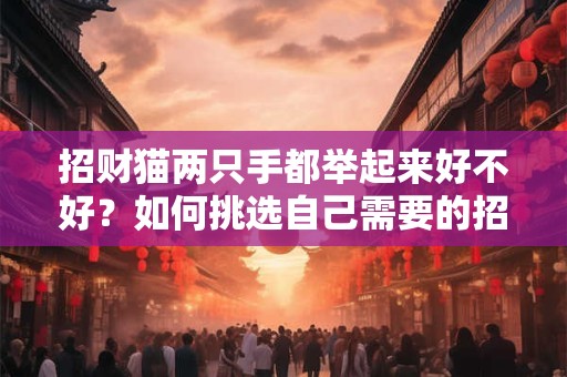 招财猫两只手都举起来好不好？如何挑选自己需要的招财猫？