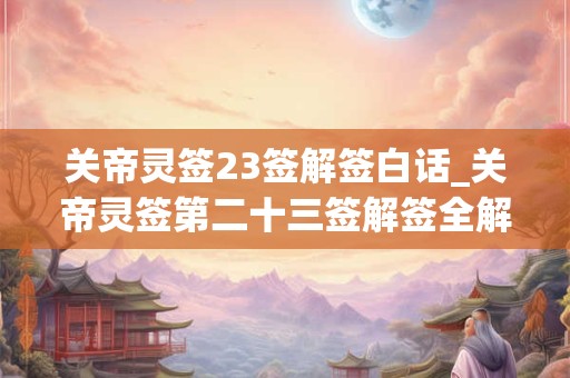 关帝灵签23签解签白话_关帝灵签第二十三签解签全解