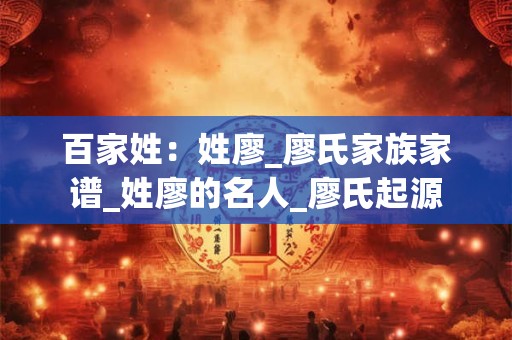 百家姓：姓廖_廖氏家族家谱_姓廖的名人_廖氏起源