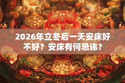 2026年立冬后一天安床好不好？安床有何忌讳？