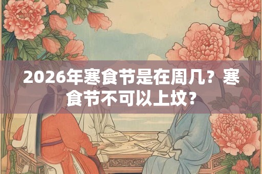 2026年寒食节是在周几？寒食节不可以上坟？