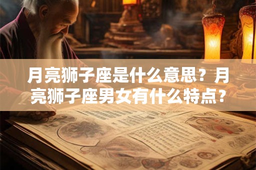 月亮狮子座是什么意思？月亮狮子座男女有什么特点？