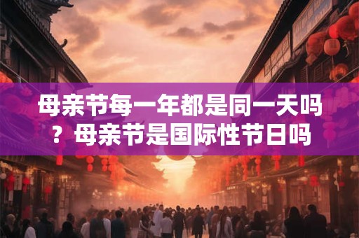 母亲节每一年都是同一天吗？母亲节是国际性节日吗
