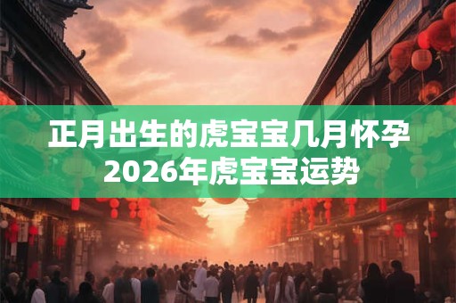 正月出生的虎宝宝几月怀孕 2026年虎宝宝运势