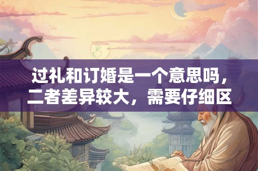 过礼和订婚是一个意思吗,二者差异较大,需要仔细区分 过礼和订婚是一个意思吗,二者差异较大,需要仔细区分