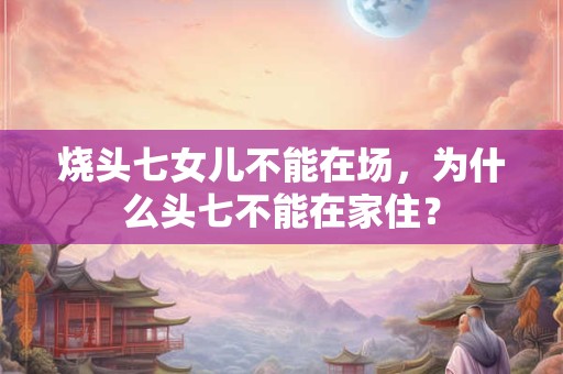 烧头七女儿不能在场，为什么头七不能在家住？