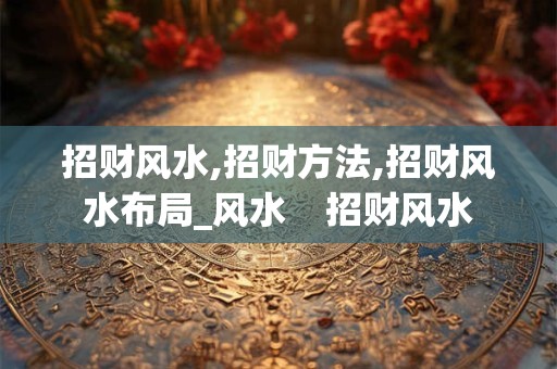 招财风水,招财方法,招财风水布局_风水    招财风水
