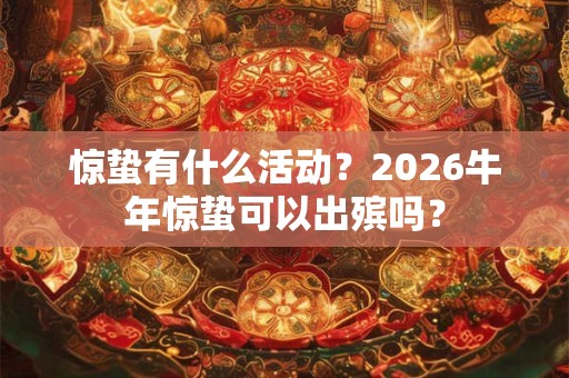 惊蛰有什么活动？2026牛年惊蛰可以出殡吗？