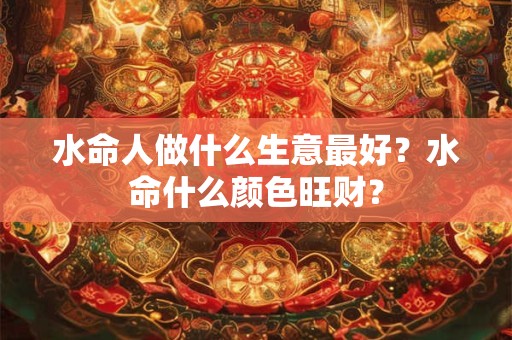 水命人做什么生意最好？水命什么颜色旺财？