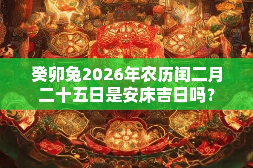 癸卯兔2026年农历闰二月二十五日是安床吉日吗？