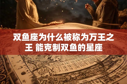 双鱼座为什么被称为万王之王 能克制双鱼的星座