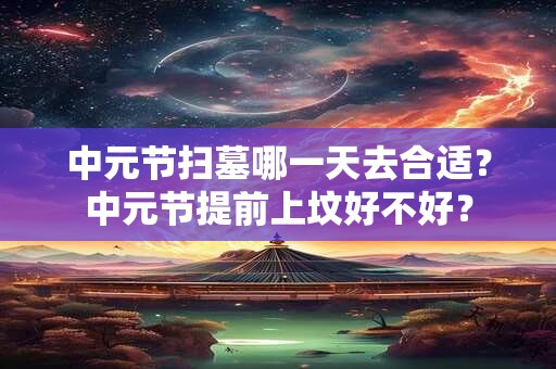 中元节扫墓哪一天去合适？中元节提前上坟好不好？