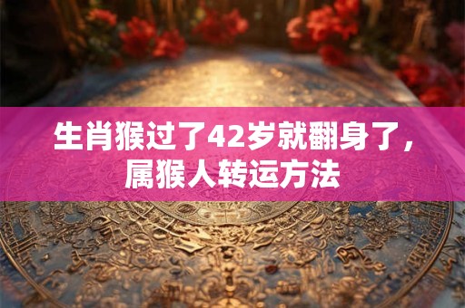生肖猴过了42岁就翻身了，属猴人转运方法