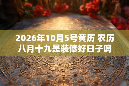 2026年10月5号黄历 农历八月十九是装修好日子吗