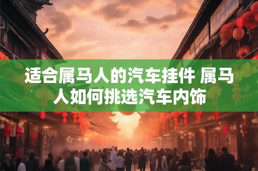 适合属马人的汽车挂件 属马人如何挑选汽车内饰