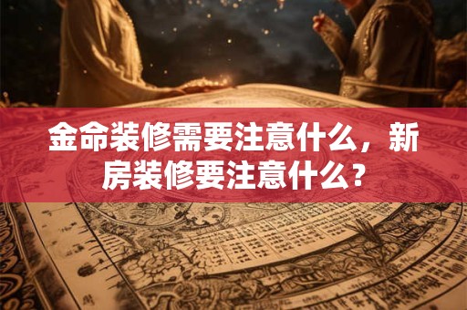 金命装修需要注意什么，新房装修要注意什么？