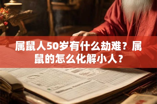 属鼠人50岁有什么劫难?属鼠的怎么化解小人? 属鼠人50岁有什么劫难?属鼠的怎么化解小人?