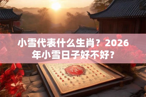 小雪代表什么生肖？2026年小雪日子好不好？