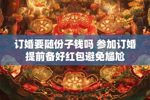 订婚要随份子钱吗 参加订婚提前备好红包避免尴尬