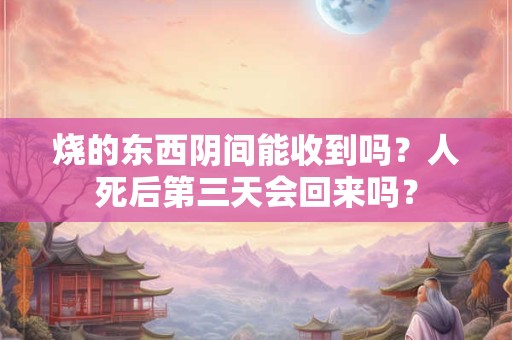烧的东西阴间能收到吗？人死后第三天会回来吗？